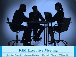 RIM Executive Meeting Jennifer Bryant  |  NiranjanChavan  |  Kenneth Chen  |  William Li  |  Ibrahim Mir 