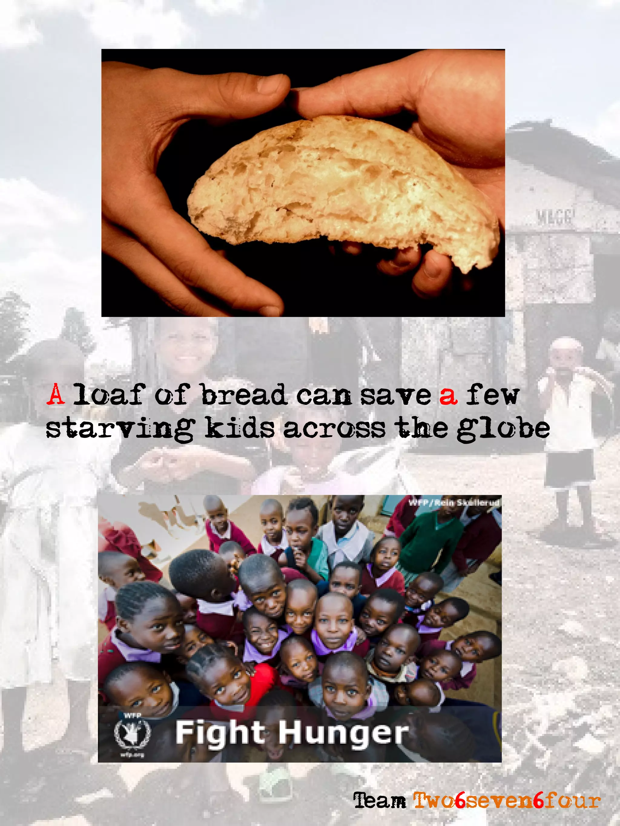 A loaf of bread can save a few
starving kids across the globe




                  Team Two6seven6four
 