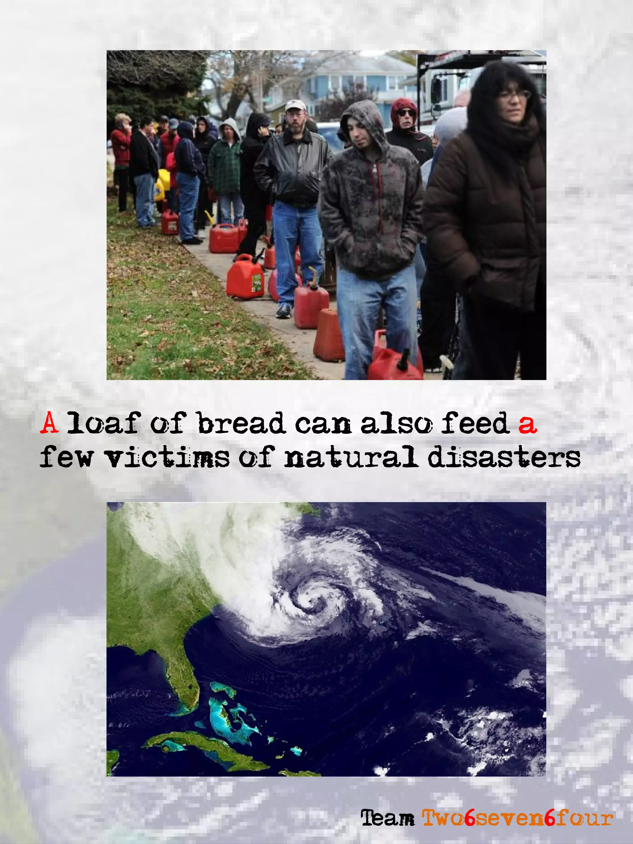 A loaf of bread can also feed a
few victims of natural disasters




                  Team Two6seven6four
 