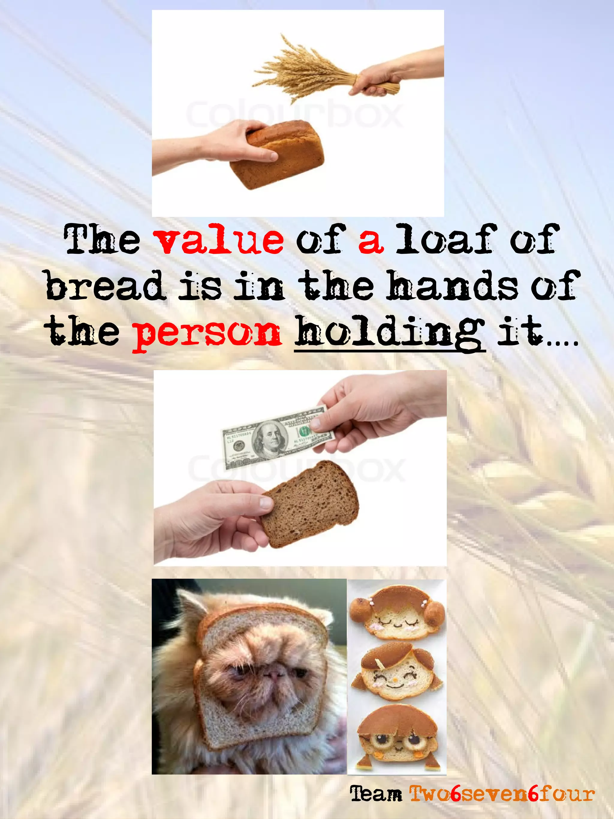 The value of a loaf of
bread is in the hands of
the person holding it….




             Team Two6seven6four
 