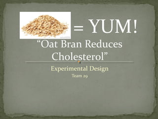 = YUM!

“Oat Bran Reduces
Cholesterol”
Experimental Design
Team 29

 