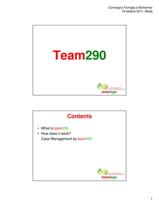 Convegno Famiglia e Alzheimer
                                      19 ottobre 2011, Biella




       Team290



               Contents
• What is team290
• How does it work?
  Case Management by team290




                                                           1
 