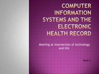 COmPUTER INFORMATION SYSTEMS AND THE ELECTRONIC HEALTH RECORD  Meeting at intersection of technology and life                                       Team 2 