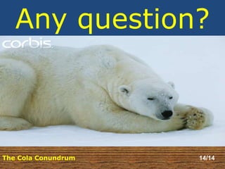 Any question? 
The Cola Conundrum 14/14 
