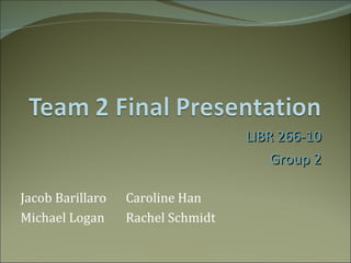 LIBR 266-10 Group 2 Jacob Barillaro Caroline Han Michael Logan Rachel Schmidt 