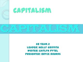 Capitalism
6B Team 2
Leader: Holly Griffith
Writer: Caitlyn Pytel
Presenter: Bryce Rounds
 