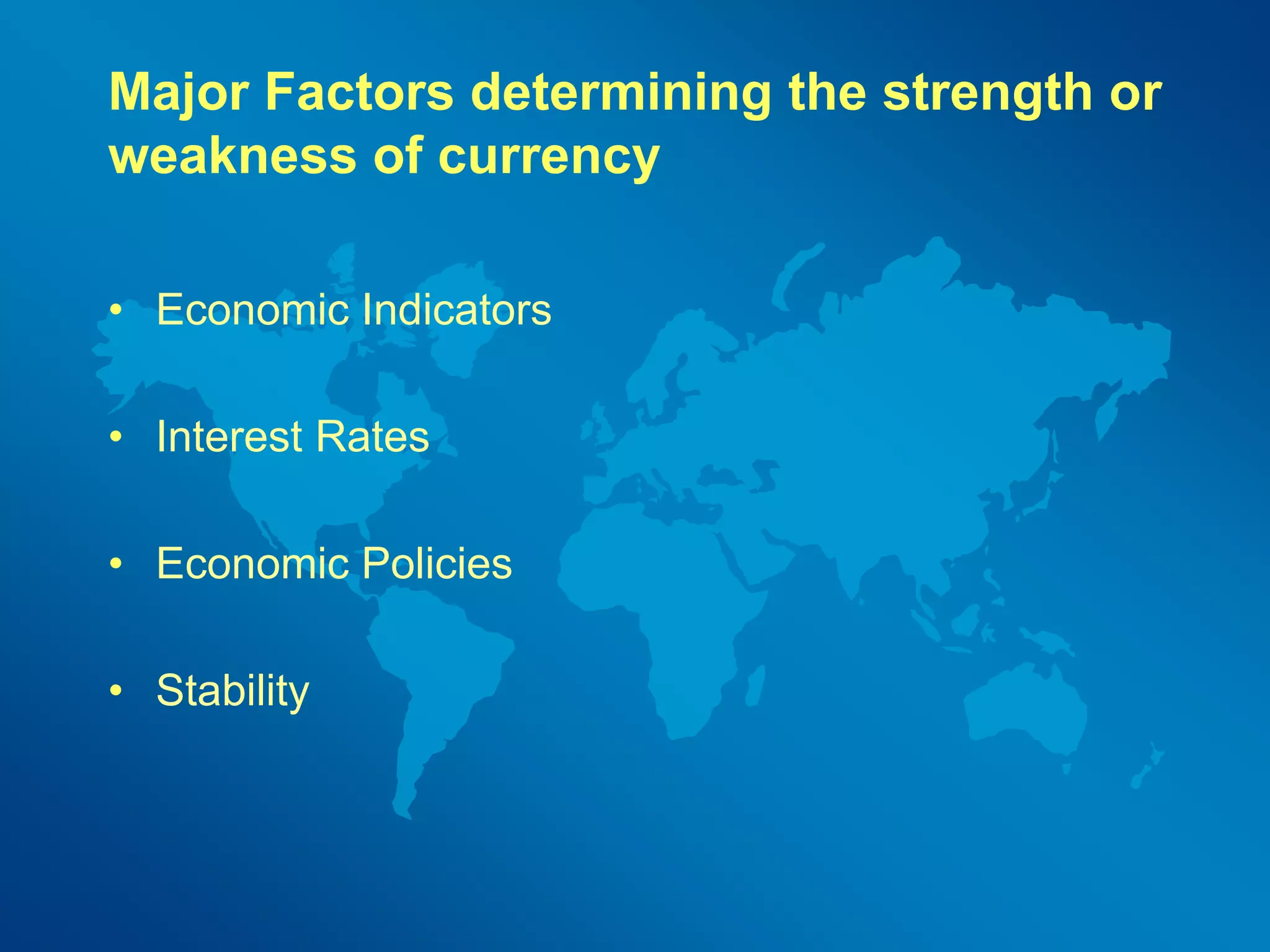 Major Factors determining the strength or 
weakness of currency 
• Economic Indicators 
• Interest Rates 
• Economic Policies 
• Stability 
 