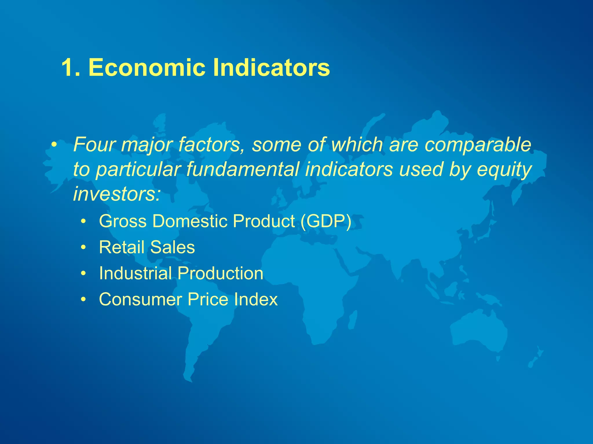1. Economic Indicators 
• Four major factors, some of which are comparable 
to particular fundamental indicators used by equity 
investors: 
• Gross Domestic Product (GDP) 
• Retail Sales 
• Industrial Production 
• Consumer Price Index 
 