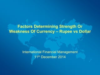 Factors Determining Strength Or 
Weakness Of Currency – Rupee vs Dollar 
International Financial Management 
11th December 2014 
www.twitter.com/Devanayagam 
Email: deva.4356@gmail.com 
 