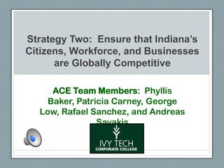 Strategy Two: Ensure that Indiana’s
Citizens, Workforce, and Businesses
      are Globally Competitive

     ACE Team Members: Phyllis
    Baker, Patricia Carney, George
  Low, Rafael Sanchez, and Andreas
                Savakis
 