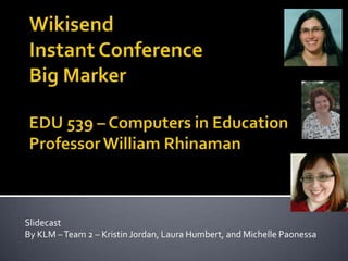 Wikisend Instant ConferenceBig Marker EDU 539 – Computers in EducationProfessor William Rhinaman Slidecast  By KLM – Team 2 – Kristin Jordan, Laura Humbert, and Michelle Paonessa  