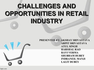 CHALLENGES ANDCHALLENGES AND
OPPORTUNITIES IN RETAILOPPORTUNITIES IN RETAIL
INDUSTRYINDUSTRY
PRESENTED BY: AKSHAY SRIVASTAVA
ARPIT SRIVASTAVA
ATUL SINGH
HARSHAL RAO
RAVI VERMA
SHUBHAM DUBEY
INDRANEIL MANJI
LALIT DUBEY
 