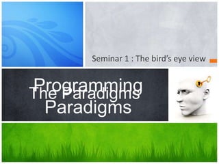 Seminar 1 : The bird’s eye view The Paradigms Programming Paradigms 