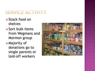 Service activityStock food on shelvesSort bulk items from Wegmans and Mormon groupMajority of donations go to single parents or laid-off workers