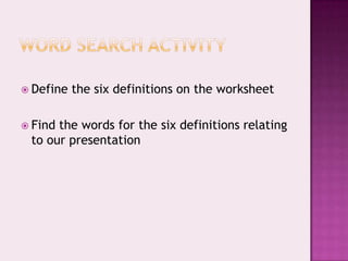 Word search activityDefine the six definitions on the worksheetFind the words for the six definitions relating to our presentation