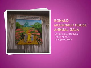 Ronald Mcdonald house annual gala	Setting up for the GalaFriday, April 3rd12:30pm-4:30pm