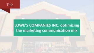 LOWE’S COMPANIES INC: optimizing
the marketing communication mix
Title
 