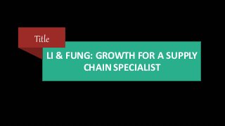 LI & FUNG: GROWTH FOR A SUPPLY
CHAIN SPECIALIST
Title
 