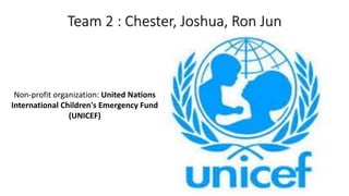 Team 2 : Chester, Joshua, Ron Jun
Non-profit organization: United Nations
International Children's Emergency Fund
(UNICEF)
 