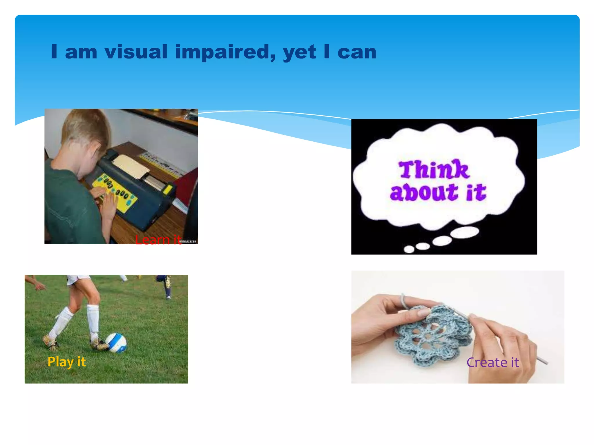 I am visual impaired, yet I can




          Learn it




Play it                           Create it
 