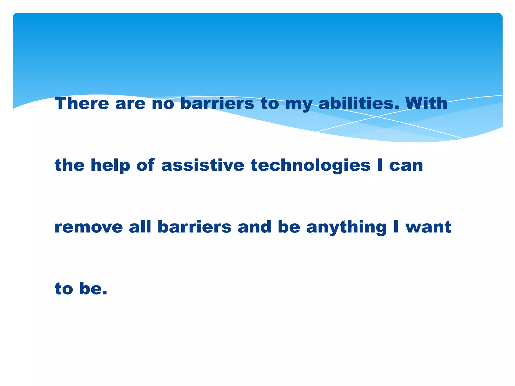 There are no barriers to my abilities. With


the help of assistive technologies I can


remove all barriers and be anything I want


to be.
 