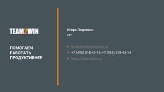 ПОМОГАЕМ
РАБОТАТЬ
ПРОДУКТИВНЕЕ
Игорь Подсекин
CEO
 ipodsekin@team2win.ru
 +7 (495) 018-43-14, +7 (965) 218-43-14
 https://team2win.ru
TEAM2WIN
 