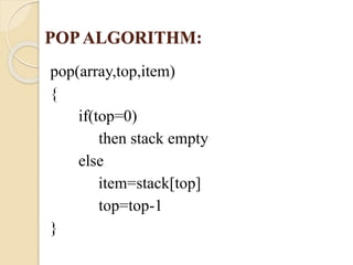 POP ALGORITHM: 
pop(array,top,item) 
{ 
if(top=0) 
then stack empty 
else 
item=stack[top] 
top=top-1 
} 
 