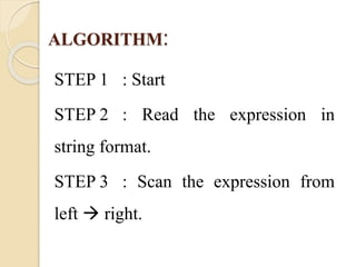 ALGORITHM: 
STEP 1 : Start 
STEP 2 : Read the expression in 
string format. 
STEP 3 : Scan the expression from 
left  right. 
 