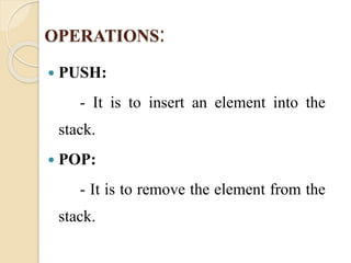 OPERATIONS: 
 PUSH: 
- It is to insert an element into the 
stack. 
 POP: 
- It is to remove the element from the 
stack. 
 