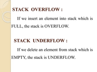 STACK OVERFLOW : 
If we insert an element into stack which is 
FULL, the stack is OVERFLOW. 
STACK UNDERFLOW : 
If we delete an element from stack which is 
EMPTY, the stack is UNDERFLOW. 
 