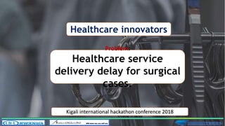 Kigali international hackathon conference 2018
Problem:
Healthcare service
delivery delay for surgical
cases.
Healthcare innovators
 