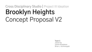 Cross Disciplinary Studio | Project III Ideation
Brooklyn Heights
Concept Proposal V2
Team 3
Jianan Gu
Soham Khadatare
Brian L. Krohnengold
 