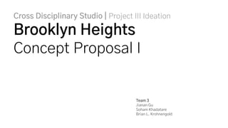 Cross Disciplinary Studio | Project III Ideation
Brooklyn Heights
Concept Proposal I
Team 3
Jianan Gu
Soham Khadatare
Brian L. Krohnengold
 