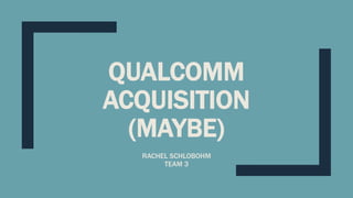 QUALCOMM
ACQUISITION
(MAYBE)
RACHEL SCHLOBOHM
TEAM 3
 