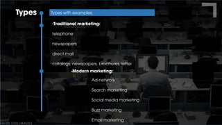 Types Types with examples:
-Traditional marketing:
telephone
newspapers
direct mail
catalogs, newspapers, brochures, letter
-Modern marketing:
Ad-network
Search marketing
Social media marketing
Buzz marketing
Email marketing
 