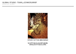 GLOBAL STUDIO - TEAM 3 (CONKER) BRIEF
October 2013 - 1st DRAFT

STORY OF THE BROWNIE
SCOTTISH & NORTHERN
ENGLISH FOLKLORE

 