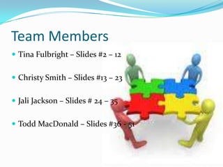 Team Members
 Tina Fulbright – Slides #2 – 12
 Christy Smith – Slides #13 – 23
 Jali Jackson – Slides # 24 – 35
 Todd MacDonald – Slides #36 - 51
 