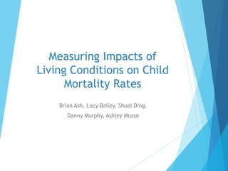 Brian Ash, Lucy Bailey, Shuai Ding,
Danny Murphy, Ashley Musso
Measuring Impacts of
Living Conditions on Child
Mortality Rates
 