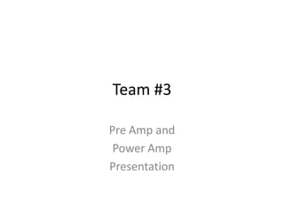 Team #3 Pre Amp and  Power Amp Presentation 