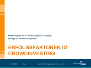 ERFOLGSFAKTOREN IM
CROWDINVESTING
Forschungsmodul: Crowdfunding und –investing
Fachgebiet Medienmanagement
24.06.2013 Seite 1 Yassin Blaha, Nancy Geißler, Jennifer Leimeister
 