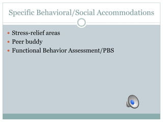 Specific Behavioral/Social Accommodations 
 Stress-relief areas 
 Peer buddy 
 Functional Behavior Assessment/PBS 
 