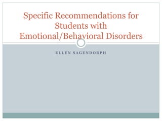 Specific Recommendations for 
Students with 
Emotional/Behavioral Disorders 
ELLEN SAGENDORPH 
 