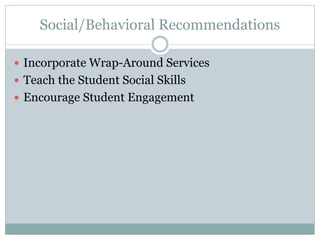 Social/Behavioral Recommendations 
 Incorporate Wrap-Around Services 
 Teach the Student Social Skills 
 Encourage Student Engagement 
 