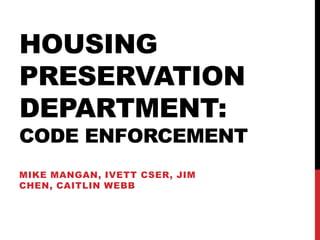 HOUSING
PRESERVATION
DEPARTMENT:
CODE ENFORCEMENT
MIKE MANGAN, IVETT CSER, JIM
CHEN, CAITLIN WEBB
 