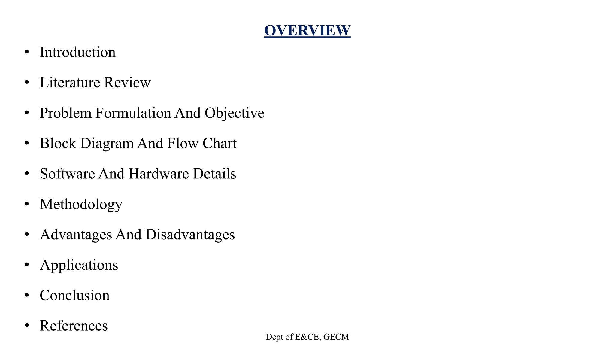 OVERVIEW
• Introduction
• Literature Review
• Problem Formulation And Objective
• Block Diagram And Flow Chart
• Software And Hardware Details
• Methodology
• Advantages And Disadvantages
• Applications
• Conclusion
• References
Dept of E&CE, GECM
 