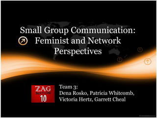 Small Group Communication:
  Feminist and Network
        Perspectives


        Team 3:
        Dena Rosko, Patricia Whitcomb,
        Victoria Hertz, Garrett Cheal
 
