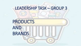 LEADERSHIP TASK – GROUP 3
PRODUCTS
AND
BRANDS
 
