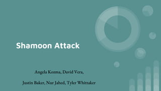 Shamoon Attack
Angela Kozma, David Vera,
Justin Baker, Nur Jahed, Tyler Whittaker
 