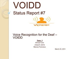 VOIDDStatus Report #7 Voice Recognition for the Deaf – VOIDD Team  3 Ahmad Turki Joaquim Jaime Marcos Francisco                                                                                                  March 23, 2011 