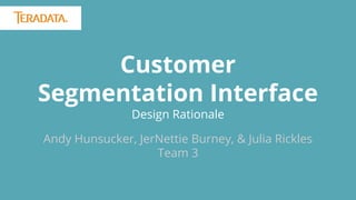 Customer 
Segmentation Interface 
Design Rationale 
Andy Hunsucker, JerNettie Burney, & Julia Rickles 
Team 3 
 